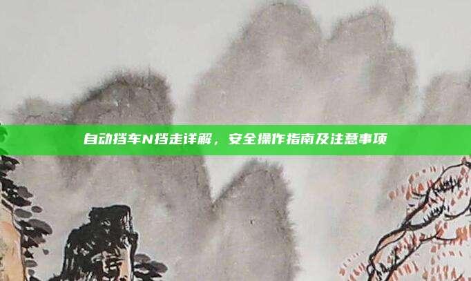 自动挡车N挡走详解，安全操作指南及注意事项