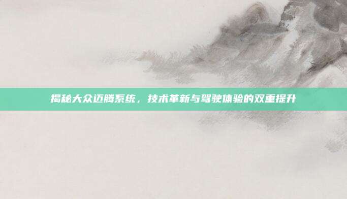 揭秘大众迈腾系统，技术革新与驾驶体验的双重提升