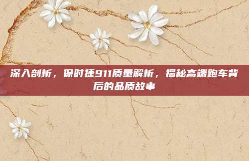 深入剖析，保时捷911质量解析，揭秘高端跑车背后的品质故事