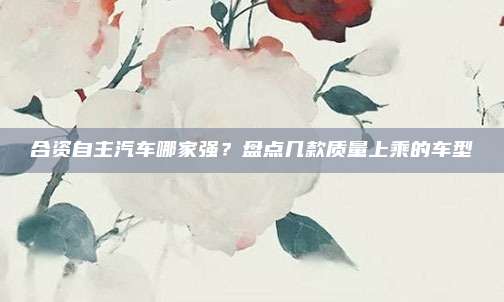 合资自主汽车哪家强？盘点几款质量上乘的车型