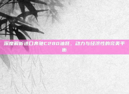深度解析进口奔驰C280油耗，动力与经济性的完美平衡