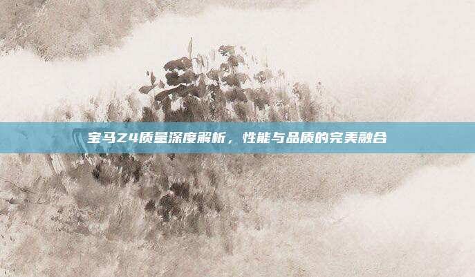 宝马Z4质量深度解析，性能与品质的完美融合