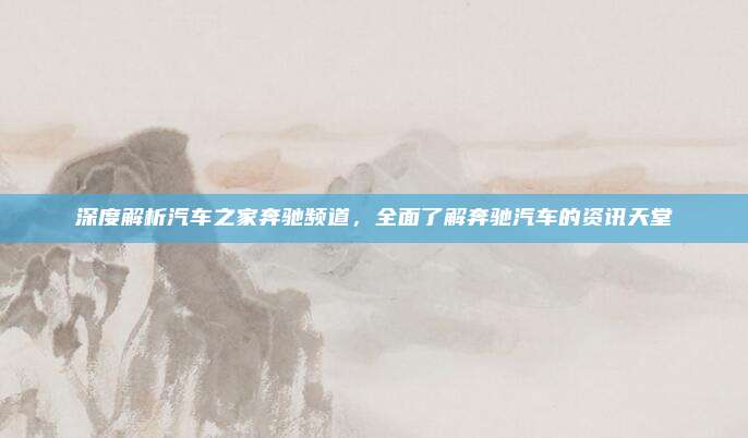 深度解析汽车之家奔驰频道，全面了解奔驰汽车的资讯天堂