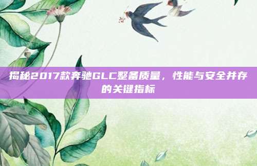 揭秘2017款奔驰GLC整备质量，性能与安全并存的关键指标