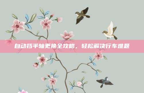 自动挡半轴更换全攻略，轻松解决行车难题