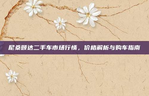 尼桑颐达二手车市场行情，价格解析与购车指南