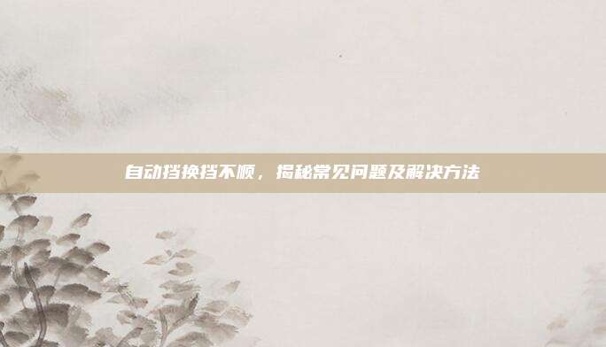 自动挡换挡不顺，揭秘常见问题及解决方法