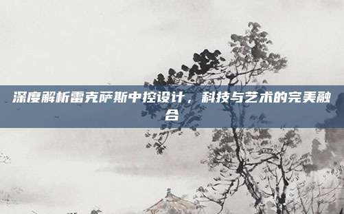 深度解析雷克萨斯中控设计，科技与艺术的完美融合