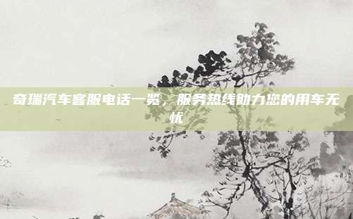 奇瑞汽车客服电话一览，服务热线助力您的用车无忧