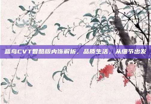 蓝鸟CVT智酷版内饰解析，品质生活，从细节出发