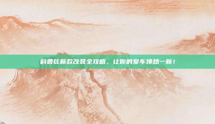 科鲁兹新款改装全攻略，让你的爱车焕然一新！