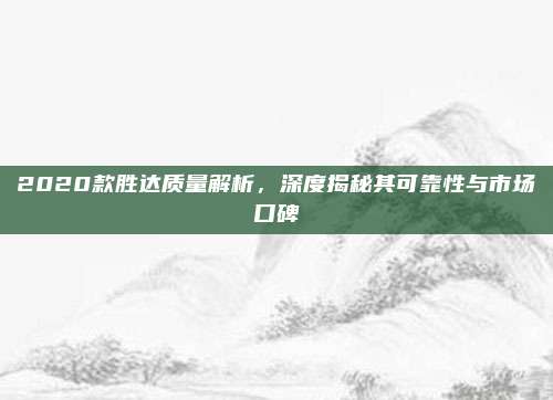 2020款胜达质量解析,深度揭秘其可靠性与市场口碑