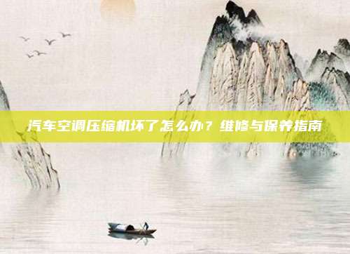 汽车空调压缩机坏了怎么办？维修与保养指南