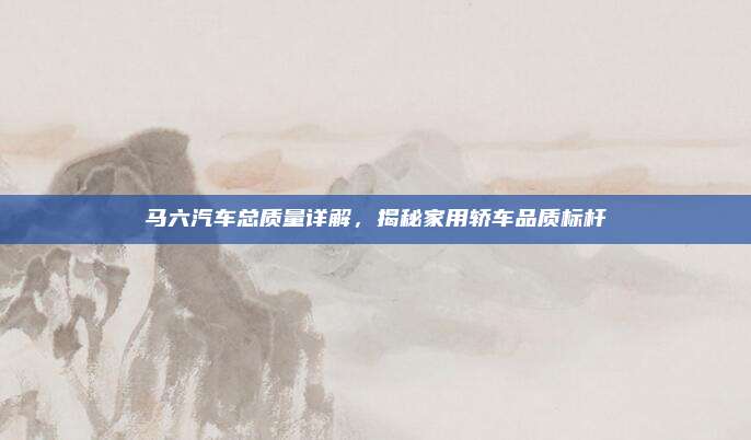 马六汽车总质量详解，揭秘家用轿车品质标杆