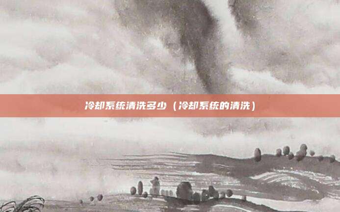 冷却系统清洗多少（冷却系统的清洗）