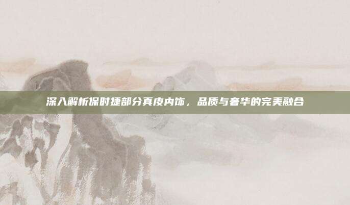 深入解析保时捷部分真皮内饰，品质与奢华的完美融合