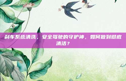 刹车系统清洗，安全驾驶的守护神，如何做到彻底清洁？
