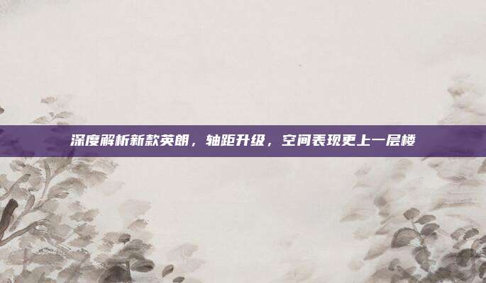 深度解析新款英朗,轴距升级,空间表现更上一层楼