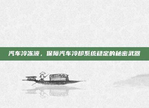 汽车冷冻液，保障汽车冷却系统稳定的秘密武器