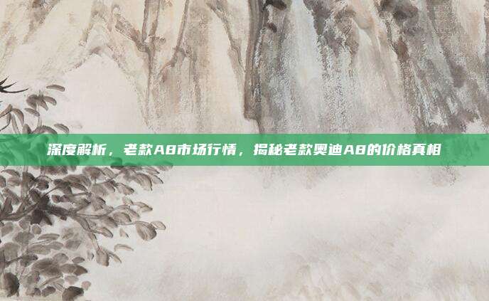 深度解析，老款A8市场行情，揭秘老款奥迪A8的价格真相
