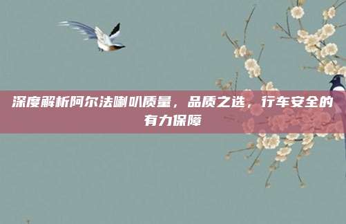 深度解析阿尔法喇叭质量，品质之选，行车安全的有力保障
