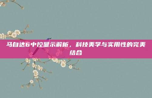 马自达6中控显示解析，科技美学与实用性的完美结合