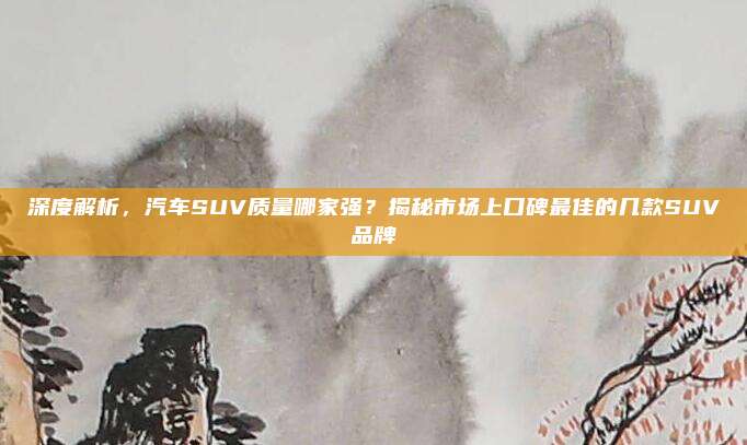 深度解析,汽车SUV质量哪家强?揭秘市场上口碑最佳的几款SUV品牌