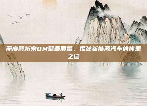 深度解析宋DM整备质量，揭秘新能源汽车的体重之谜