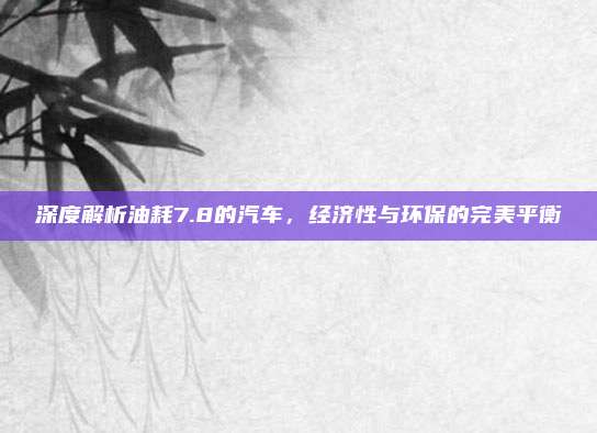 深度解析油耗7.8的汽车，经济性与环保的完美平衡