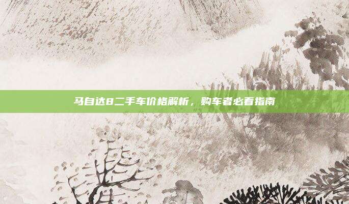 马自达8二手车价格解析，购车者必看指南