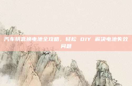 汽车钥匙换电池全攻略，轻松 DIY 解决电池失效问题