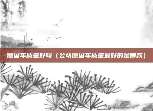 德国车质量好吗(公认德国车质量最好的是哪款)