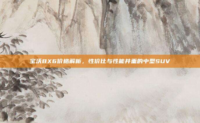 宝沃BX6价格解析，性价比与性能并重的中型SUV