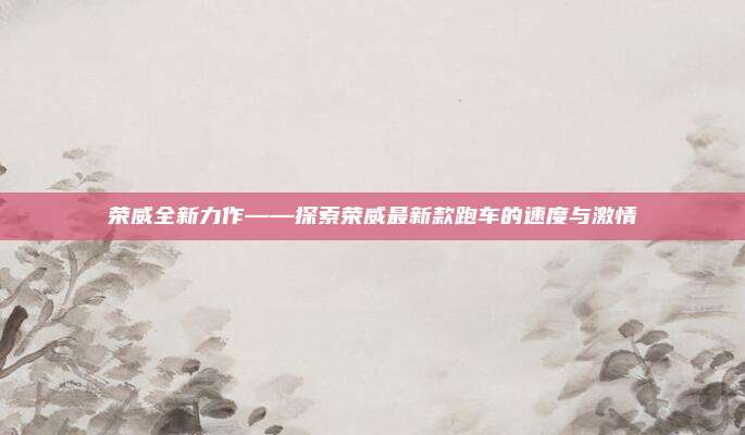 荣威全新力作——探索荣威最新款跑车的速度与激情