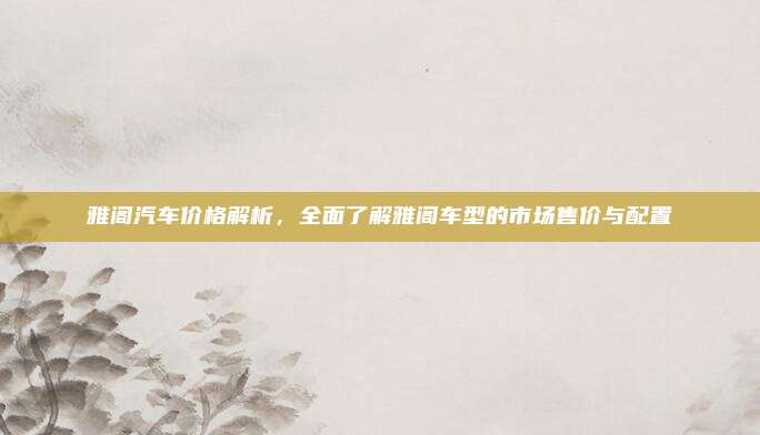 雅阁汽车价格解析,全面了解雅阁车型的市场售价与配置