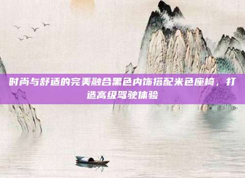 时尚与舒适的完美融合黑色内饰搭配米色座椅，打造高级驾驶体验