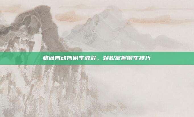 雅阁自动挡倒车教程，轻松掌握倒车技巧
