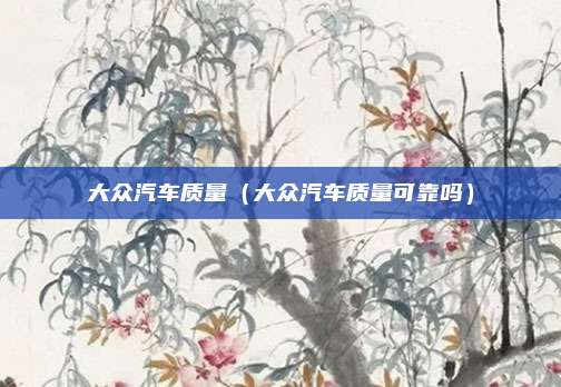 大众汽车质量（大众汽车质量可靠吗）