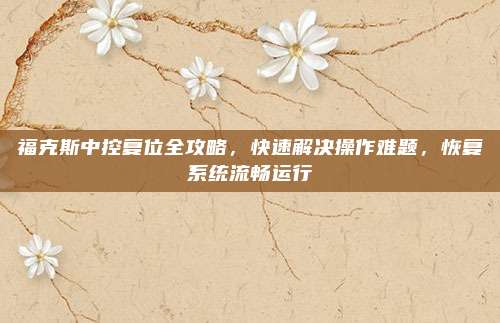 福克斯中控复位全攻略,快速解决操作难题,恢复系统流畅运行