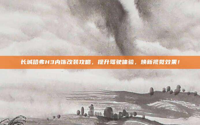 长城哈弗H3内饰改装攻略,提升驾驶体验,焕新视觉效果!