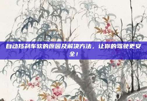 自动挡刹车软的原因及解决方法,让你的驾驶更安全!