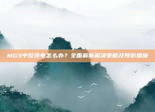 MG3中控没电怎么办?全面解析解决策略及预防措施