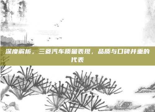 深度解析，三菱汽车质量表现，品质与口碑并重的代表