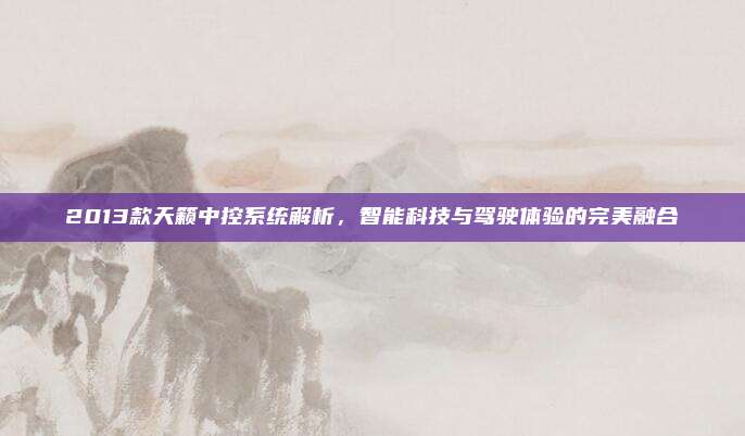2013款天籁中控系统解析，智能科技与驾驶体验的完美融合