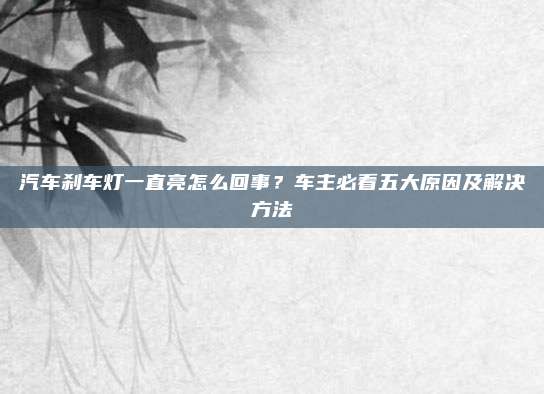 汽车刹车灯一直亮怎么回事？车主必看五大原因及解决方法
