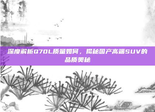 深度解析Q70L质量如何，揭秘国产高端SUV的品质奥秘