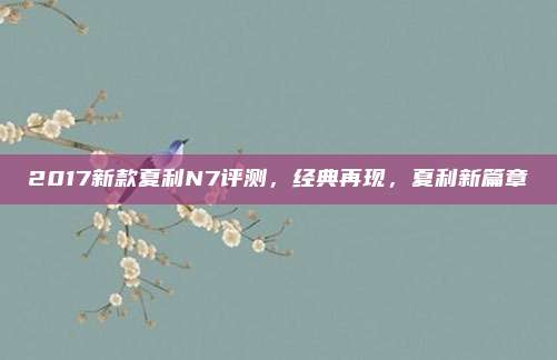 2017新款夏利N7评测，经典再现，夏利新篇章