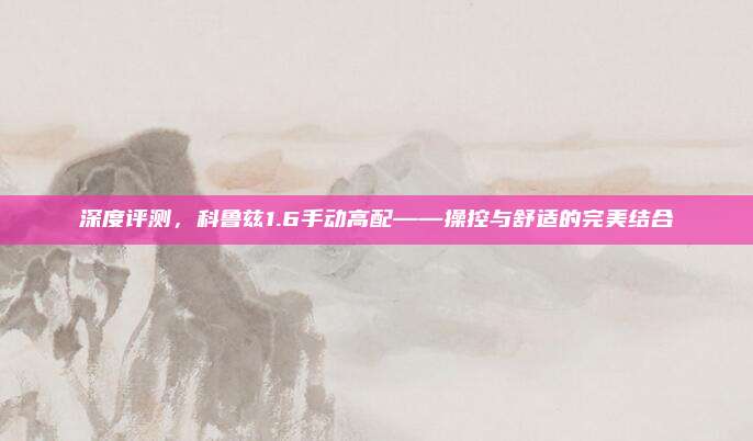 深度评测，科鲁兹1.6手动高配——操控与舒适的完美结合