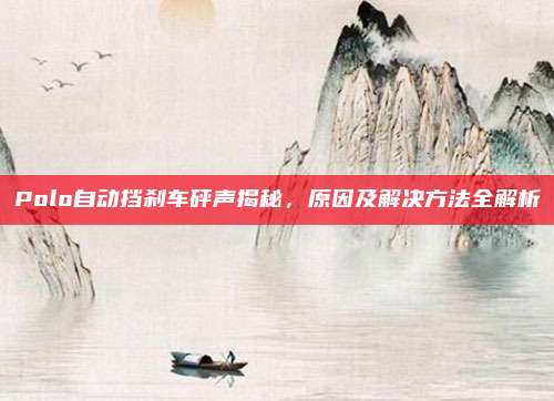 Polo自动挡刹车砰声揭秘，原因及解决方法全解析