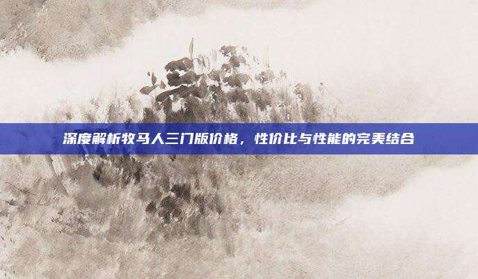 深度解析牧马人三门版价格，性价比与性能的完美结合